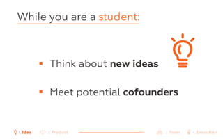 While you are a student: 
! Think about new ideas 
! Meet potential cofounders 
1. Idea 2. Product 3. Team 4. Execution 
 