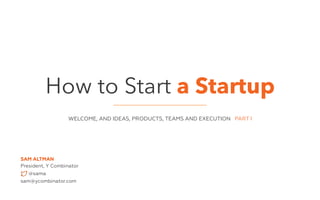 How to Start a Startup 
WELCOME, AND IDEAS, PRODUCTS, TEAMS AND EXECUTION PART I 
SAM ALTMAN 
President, Y Combinator 
@sama 
sam@ycombinator.com 
 