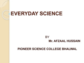 EVERYDAY SCIENCE
BY
Mr. AFZAAL HUSSAIN
PIONEER SCIENCE COLLEGE BHALWAL
 