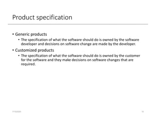 Product specification
• Generic products
• The specification of what the software should do is owned by the software
developer and decisions on software change are made by the developer.
• Customized products
• The specification of what the software should do is owned by the customer
for the software and they make decisions on software changes that are
required.
7/15/2020 10
 