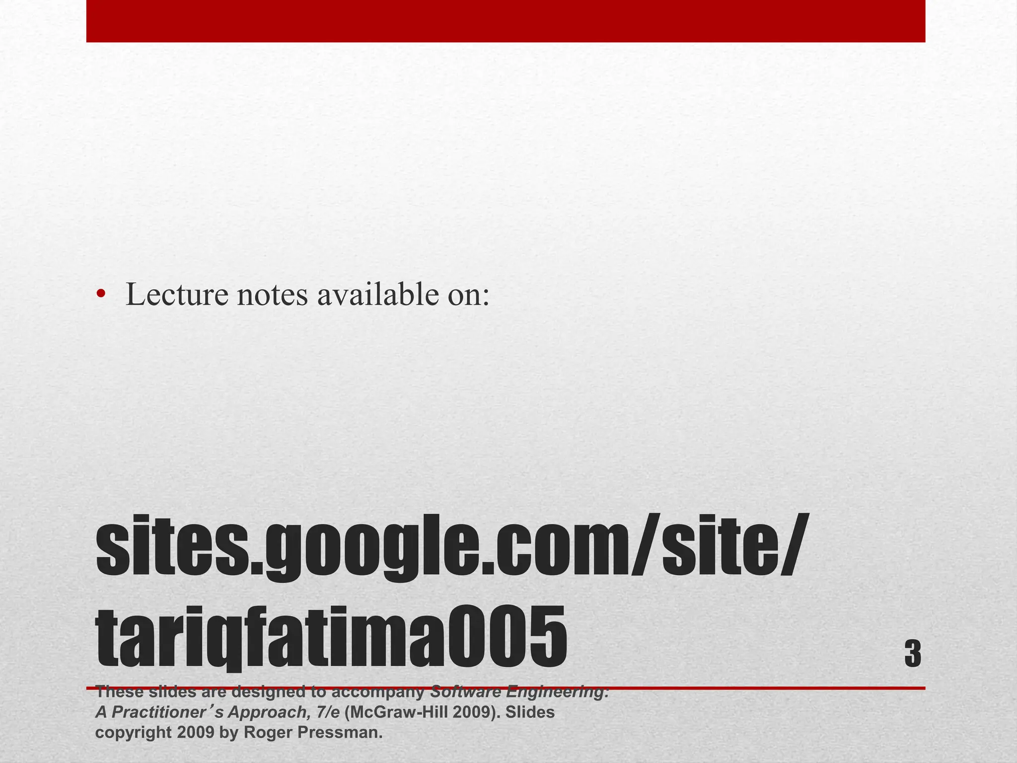 sites.google.com/site/ tariqfatima005 • Lecture notes available on: These slides are designed to accompany Software Engineering: A Practitioner’s Approach, 7/e (McGraw-Hill 2009). Slides copyright 2009 by Roger Pressman. 3 
