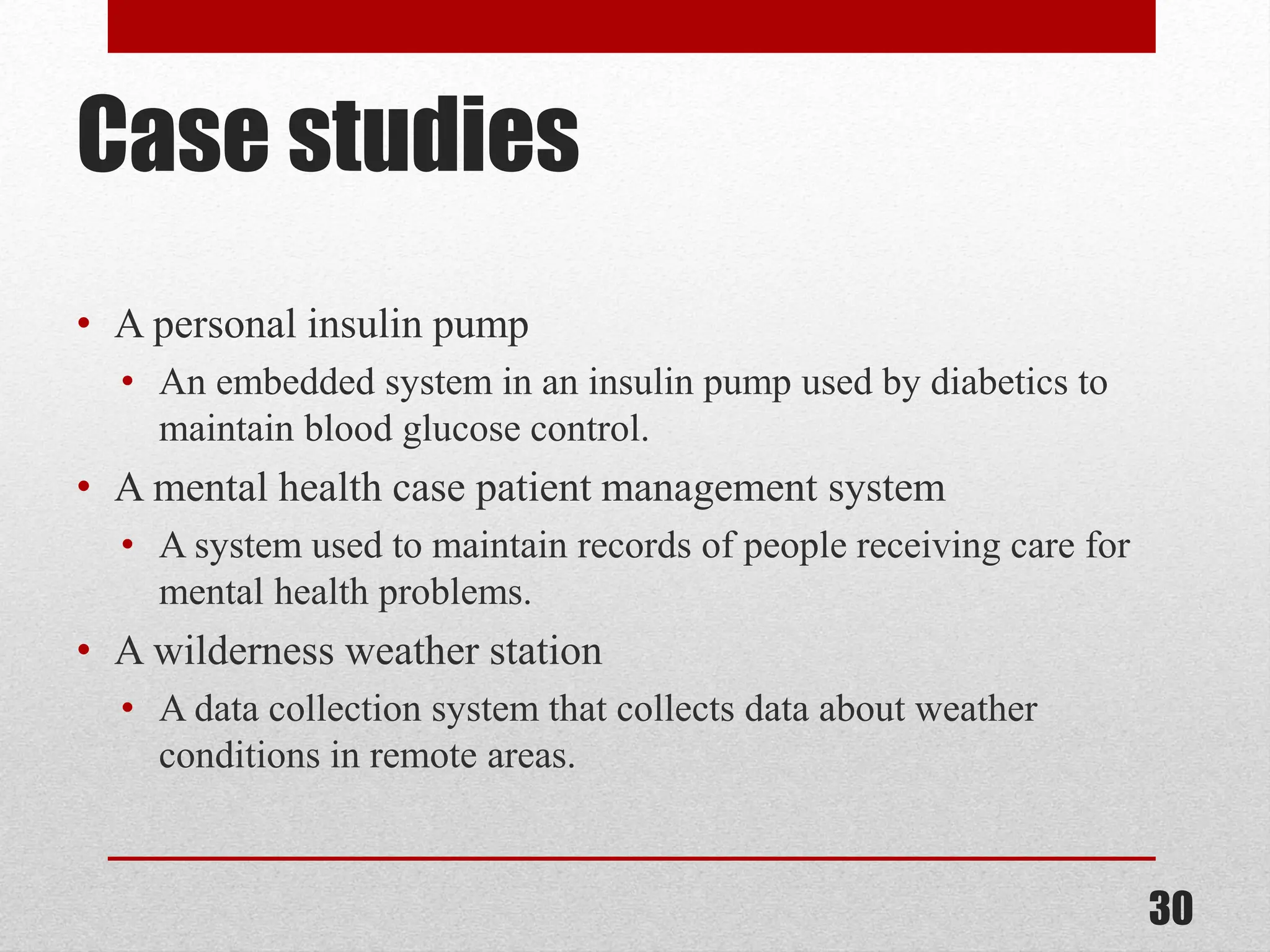 Case studies • A personal insulin pump • An embedded system in an insulin pump used by diabetics to maintain blood glucose control. • A mental health case patient management system • A system used to maintain records of people receiving care for mental health problems. • A wilderness weather station • A data collection system that collects data about weather conditions in remote areas. 30 