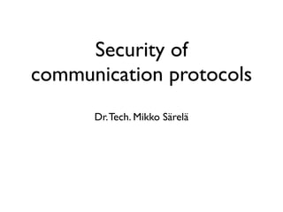 Security of
communication protocols
      Dr. Tech. Mikko Särelä
 