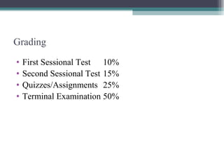 Grading 
• First Sessional Test 10% 
• Second Sessional Test 15% 
• Quizzes/Assignments 25% 
• Terminal Examination 50% 
 