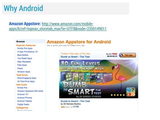 Why Android
Amazon Appstore: http://www.amazon.com/mobile-

apps/b/ref=topnav_storetab_mas?ie=UTF8&node=2350149011

 