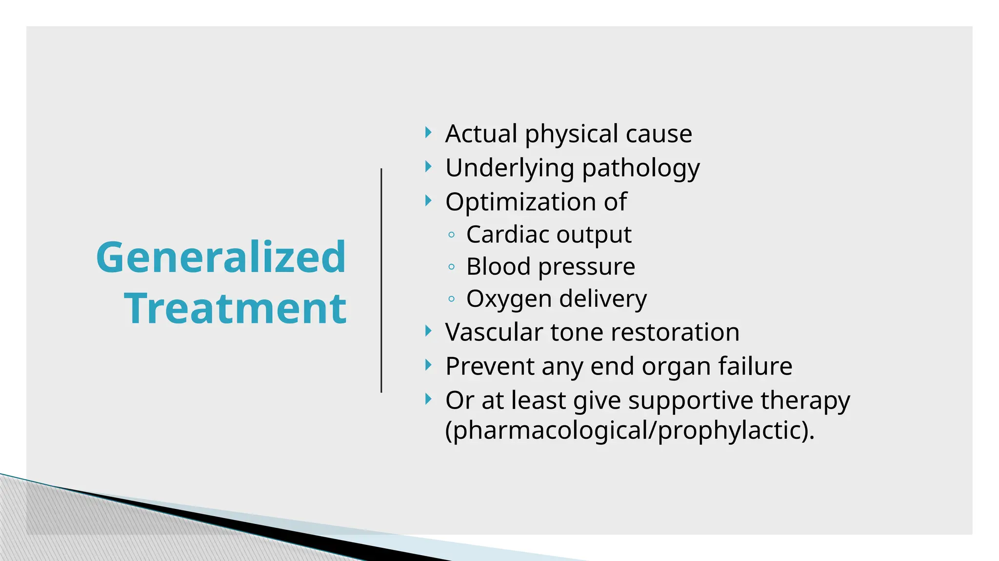  Actual physical cause
 Underlying pathology
 Optimization of
◦ Cardiac output
◦ Blood pressure
◦ Oxygen delivery
 Vascular tone restoration
 Prevent any end organ failure
 Or at least give supportive therapy
(pharmacological/prophylactic).
Generalized
Treatment
 