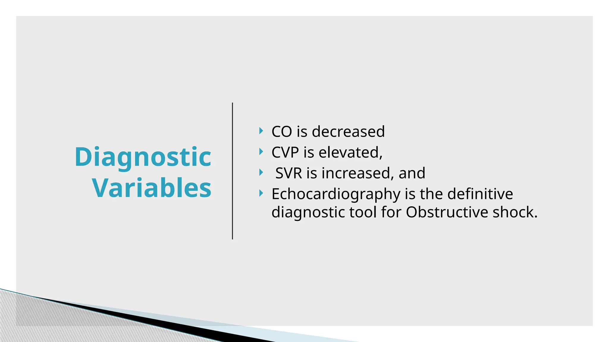  CO is decreased
 CVP is elevated,
 SVR is increased, and
 Echocardiography is the definitive
diagnostic tool for Obstructive shock.
Diagnostic
Variables
 