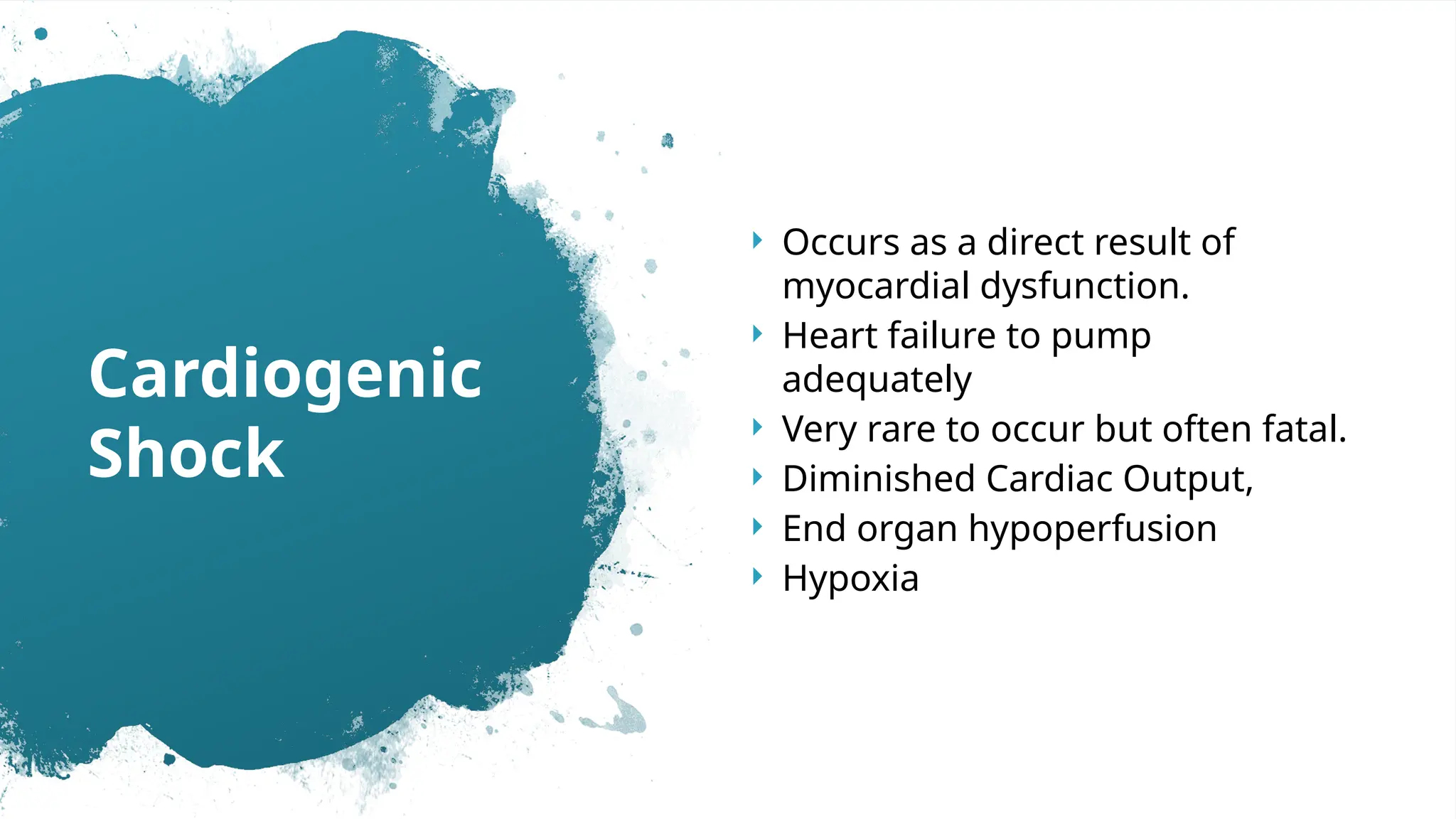  Occurs as a direct result of
myocardial dysfunction.
 Heart failure to pump
adequately
 Very rare to occur but often fatal.
 Diminished Cardiac Output,
 End organ hypoperfusion
 Hypoxia
Cardiogenic
Shock
 