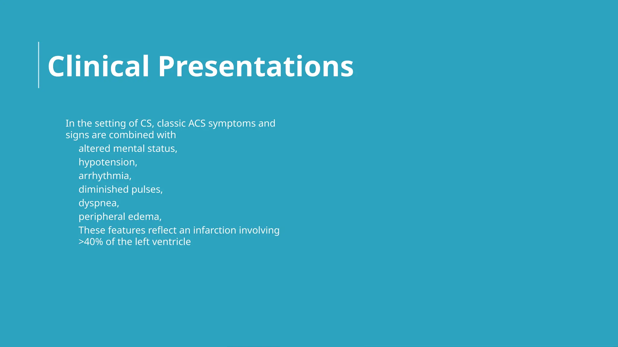  In the setting of CS, classic ACS symptoms and
signs are combined with
◦ altered mental status,
◦ hypotension,
◦ arrhythmia,
◦ diminished pulses,
◦ dyspnea,
◦ peripheral edema,
◦ These features reflect an infarction involving
>40% of the left ventricle
Clinical Presentations
 