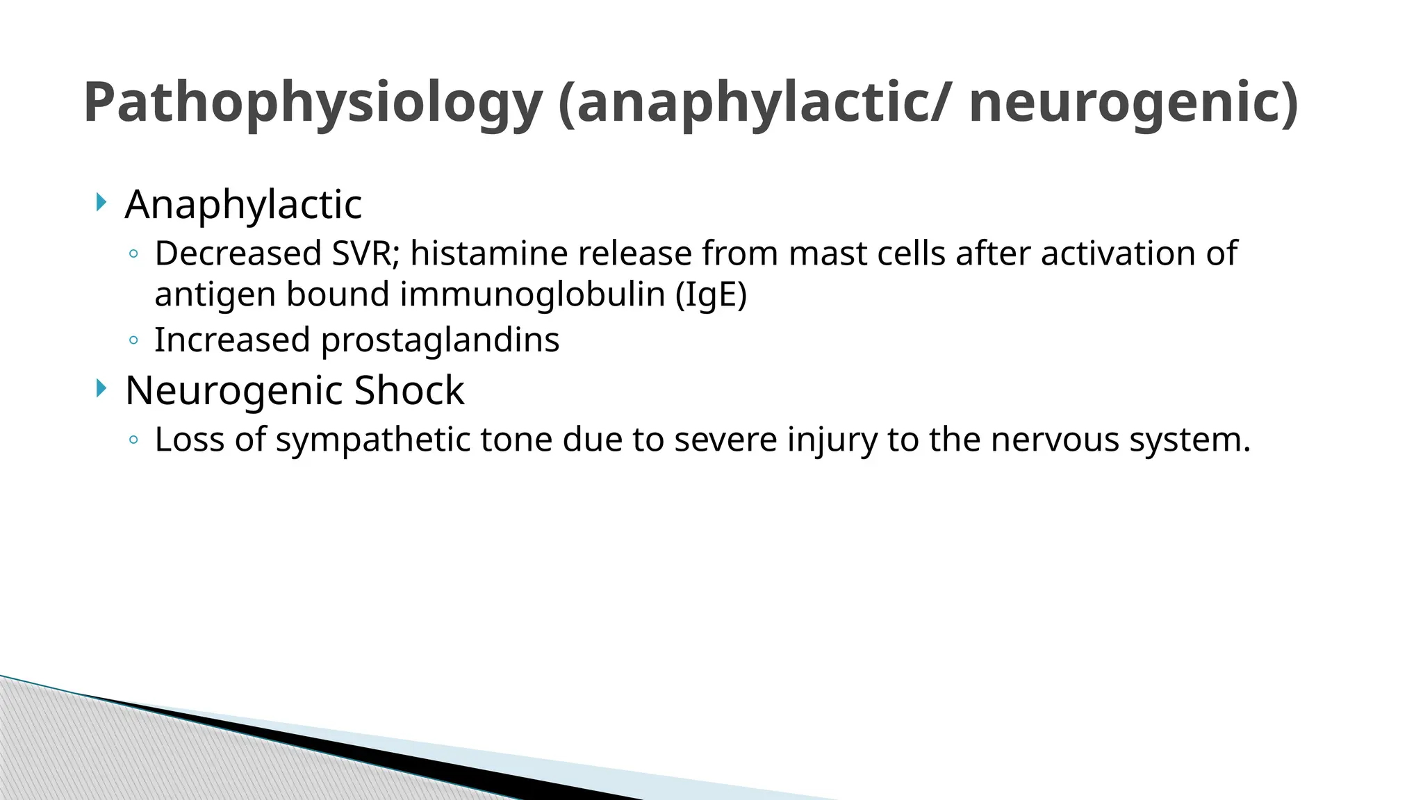  Anaphylactic
◦ Decreased SVR; histamine release from mast cells after activation of
antigen bound immunoglobulin (IgE)
◦ Increased prostaglandins
 Neurogenic Shock
◦ Loss of sympathetic tone due to severe injury to the nervous system.
Pathophysiology (anaphylactic/ neurogenic)
 