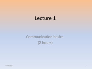 Lecture 1 
Communication basics. 
(2 hours) 
01/09/2012 1 
 