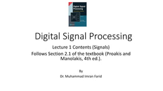 Digital Signal Processing
Lecture 1 Contents (Signals)
Follows Section 2.1 of the textbook (Proakis and
Manolakis, 4th ed.).
By
Dr. Muhammad Imran Farid
 