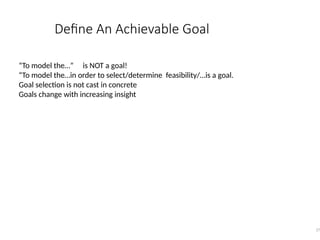 Define An Achievable Goal
27
“To model the…” is NOT a goal!
“To model the…in order to select/determine feasibility/…is a goal.
Goal selection is not cast in concrete
Goals change with increasing insight
 