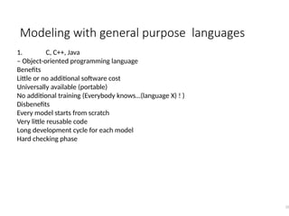Modeling with general purpose languages
32
1. C, C++, Java
– Object-oriented programming language
Benefits
Little or no additional software cost
Universally available (portable)
No additional training (Everybody knows…(language X) ! )
Disbenefits
Every model starts from scratch
Very little reusable code
Long development cycle for each model
Hard checking phase
 