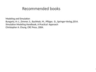 Recommended books
6
Modeling and Simulation
Bungartz, H.-J., Zimmer, S., Buchholz, M., Pflüger, D., Springer-Verlag,2014.
Simulation Modeling Handbook, A Practical Approach
Christopher A. Chung, CRC Press, 2004.
 