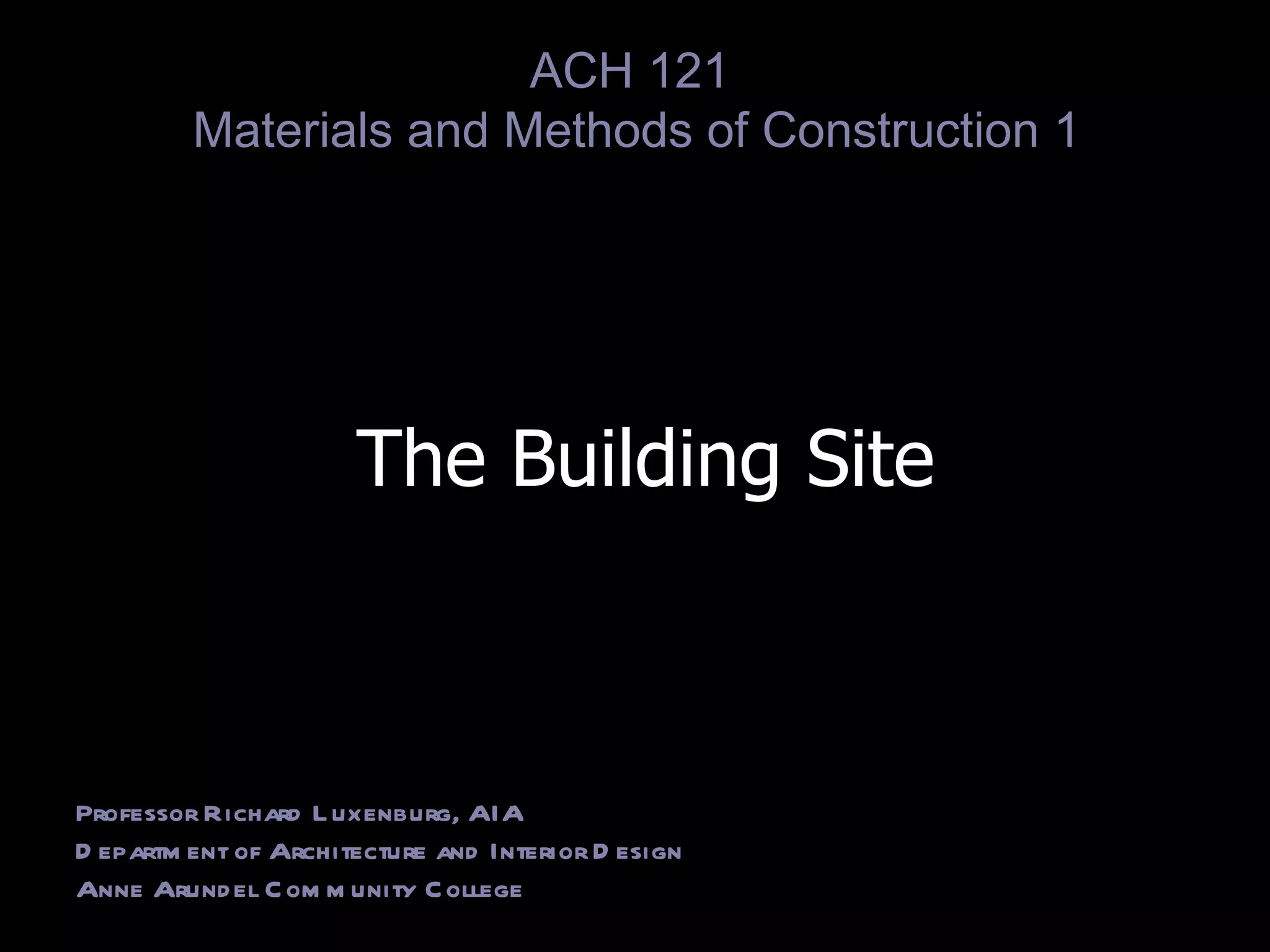 The Building Site Professor Richard Luxenburg, AIA Department of Architecture and Interior Design Anne Arundel Community College ACH 121  Materials and Methods of Construction 1 