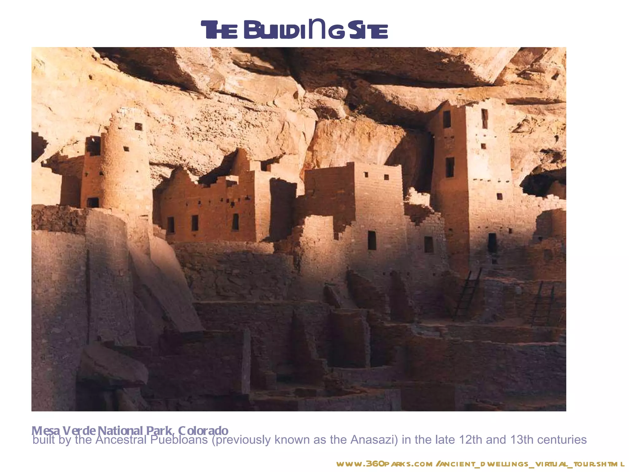 The Buildi n g Site Mesa Verde National Park, Colorado built by the Ancestral Puebloans (previously known as the Anasazi) in the late 12th and 13th centuries   www.360parks.com/ancient_dwellings_virtual_tour.shtml 