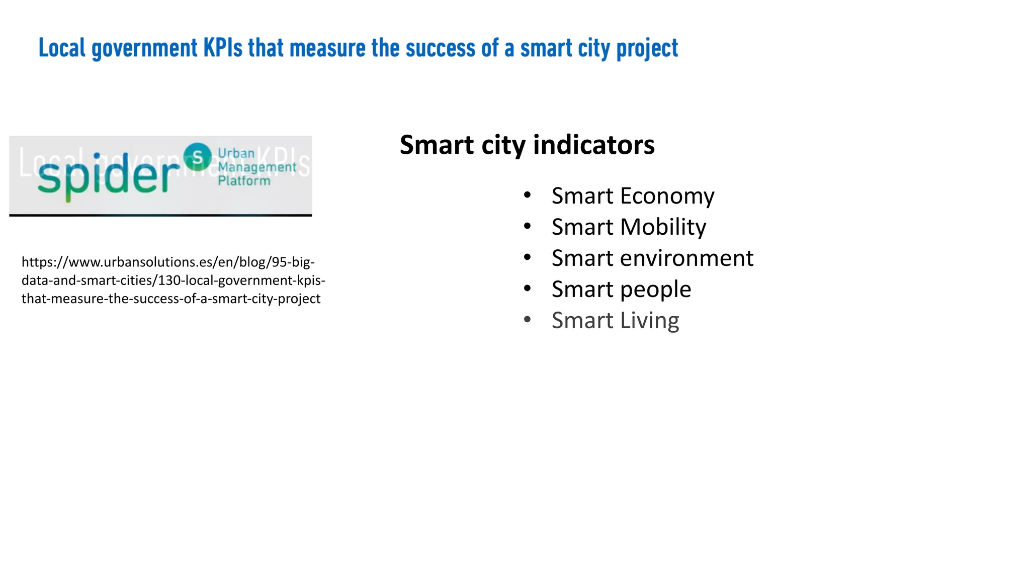• Smart Economy
• Smart Mobility
• Smart environment
• Smart people
• Smart Living
https://www.urbansolutions.es/en/blog/95-big-
data-and-smart-cities/130-local-government-kpis-
that-measure-the-success-of-a-smart-city-project
Smart city indicators
 