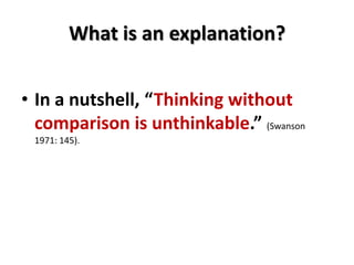 What is an explanation?
• In a nutshell, “Thinking without
comparison is unthinkable.” (Swanson
1971: 145).
 