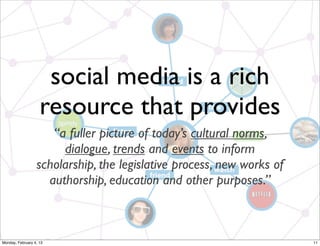 social media is a rich
resource that provides
“a fuller picture of today’s cultural norms, dialogue,
trends and events to inform scholarship, the
legislative process, new works of authorship,
education and other purposes.”

Social Web 2014, Lora Aroyo!
Monday, February 3, 14

 