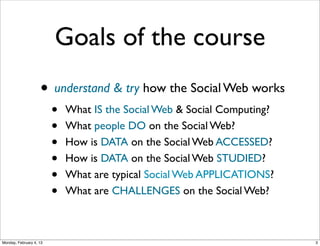 Goals of the course
• understand & try how the Social Web works
•
•
•
•
•
•

What IS the Social Web & Social Computing?
What people DO on the Social Web?
How is DATA on the Social Web ACCESSED?
How is DATA on the Social Web STUDIED?
What are typical Social Web APPLICATIONS?
What are CHALLENGES on the Social Web?

Social Web 2014, Lora Aroyo!
Monday, February 3, 14

 