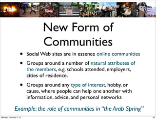 New Source of
Knowledge
•
•
•
•
•

beyond what search engines can dig into
people can dig into their network of connections
to ﬁnd answers to questions

•

folklore knowledge

friends-based news updates
friends-based serendipity
‘‘worldwide directories’’ of people
Social Web 2014, Lora Aroyo!

Monday, February 3, 14

 