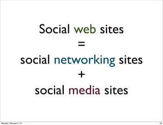 Social Sites Categories
• Social networking sites (open vs. closed)
• General-purpose, e.g. Facebook, LinkedIn
• Vertical, e.g. Dogster, Couchsurﬁng
• Social media sites (open vs. closed)
• Media types, e.g. Flickr (photos), Last.FM
(music),YouTube (video)

* Won Kim, Ok-Ran Jeong, Sang-Won Lee (2010). On social Web sites. Information Systems 35, 215–236
Social Web 2014, Lora Aroyo!
Monday, February 3, 14

 