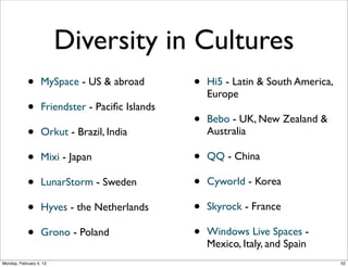 Diversity in Activities
•

aSmallWorld & BeautifulPeople
intentionally restrict access to
appear selective and elite

•

Usenet & public discussion
forums - structured by topics
or topical hierarchies

•
•
•
•

Couchsurﬁng: activity-centered

•

"egocentric" - social network
sites are structured as
personal networks - individual
at the center of their own
community

•

accurately mirrors unmediated
social structures: "the world is
composed of networks, not
groups"

BlackPlanet: identity-driven
MyChurch: afﬁliation-focused
niche social network on Ning a platform & hosting service
for users to create their own
SNSs

Social Web 2014, Lora Aroyo!
Monday, February 3, 14

 
