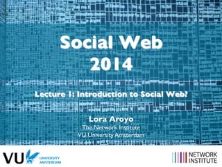 Social Web
2014	

Lecture 1: Introduction to Social Web?	

Lora Aroyo	

The Network Institute	

VU University Amsterdam	


 