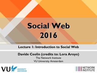 Social WebSocial Web
20162016
Lecture 1: Introduction to Social WebLecture 1: Introduction to Social Web
Davide Ceolin (credits to: Lora Aroyo)
The Network Institute
VU University Amsterdam
 