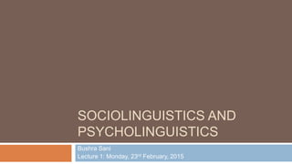 SOCIOLINGUISTICS AND
PSYCHOLINGUISTICS
Bushra Sani
Lecture 1: Monday, 23rd February, 2015
 