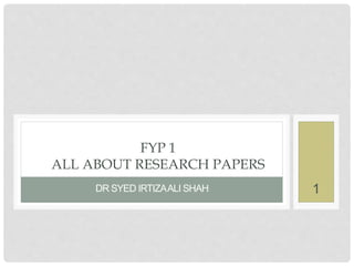 1
DR SYED IRTIZAALI SHAH
FYP 1
ALL ABOUT RESEARCH PAPERS
 