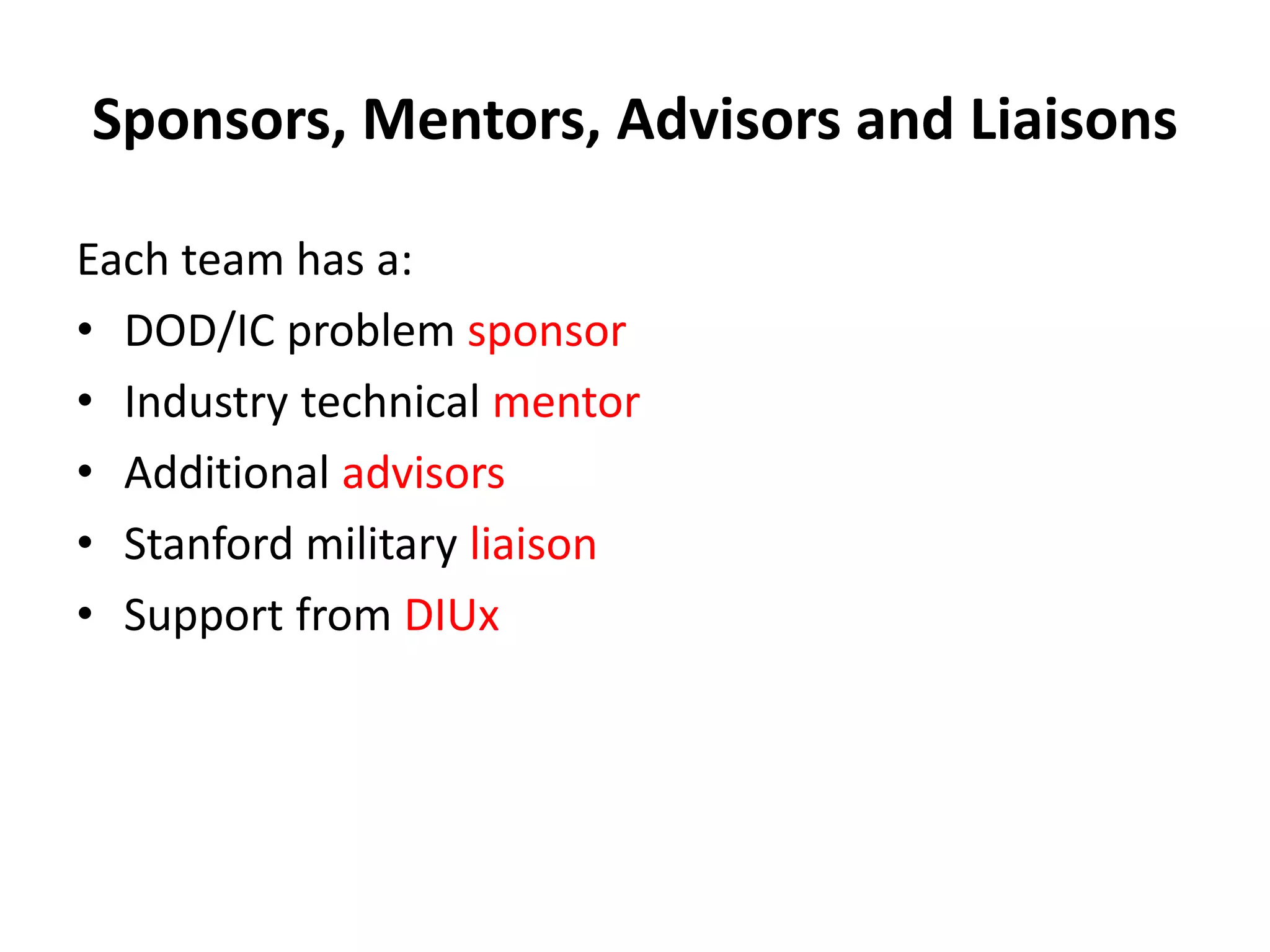 Sponsors, Mentors, Advisors and Liaisons
Each team has a:
• DOD/IC problem sponsor
• Industry technical mentor
• Additional advisors
• Stanford military liaison
• Support from DIUx
 