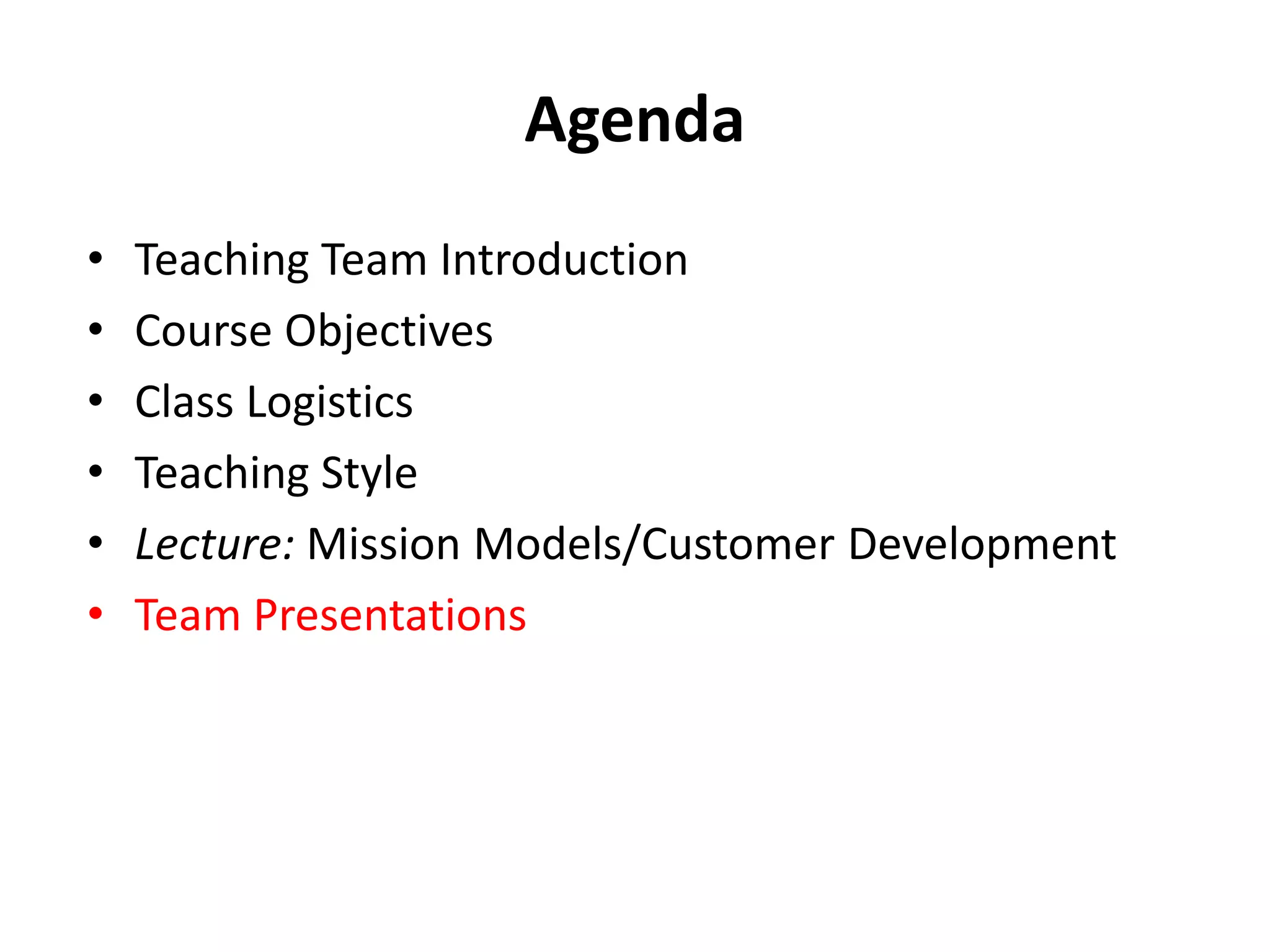 Agenda
• Teaching Team Introduction
• Course Objectives
• Class Logistics
• Teaching Style
• Lecture: Mission Models/Customer Development
• Team Presentations
 