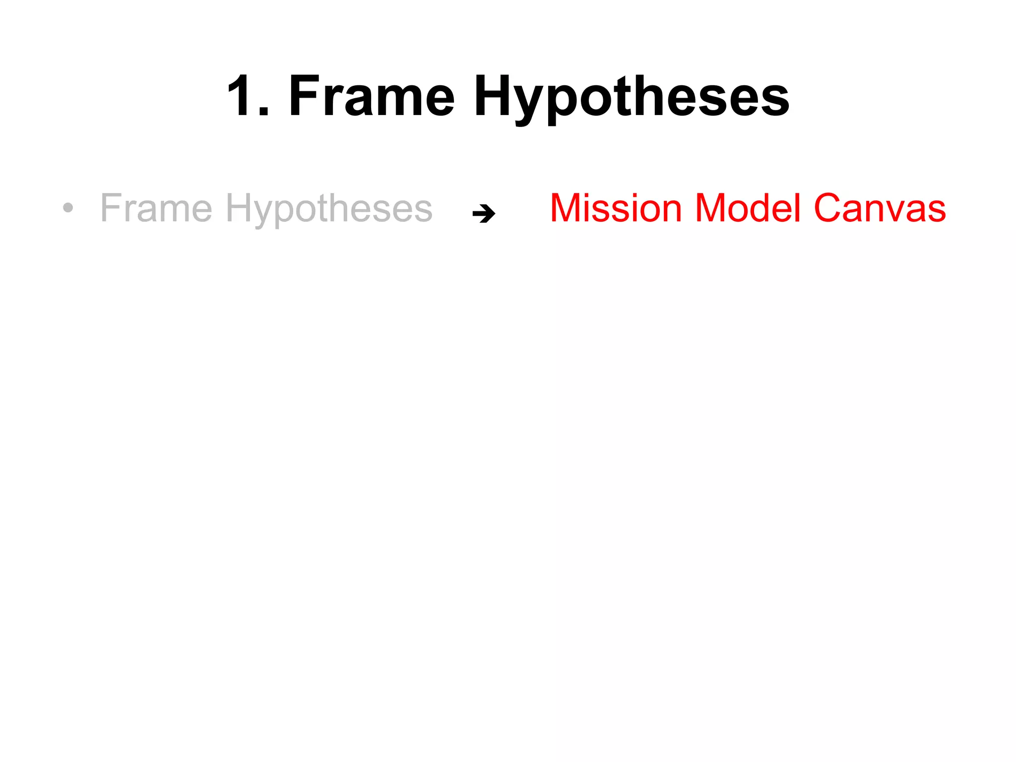 1. Frame Hypotheses
• Frame Hypotheses Mission Model Canvas
 