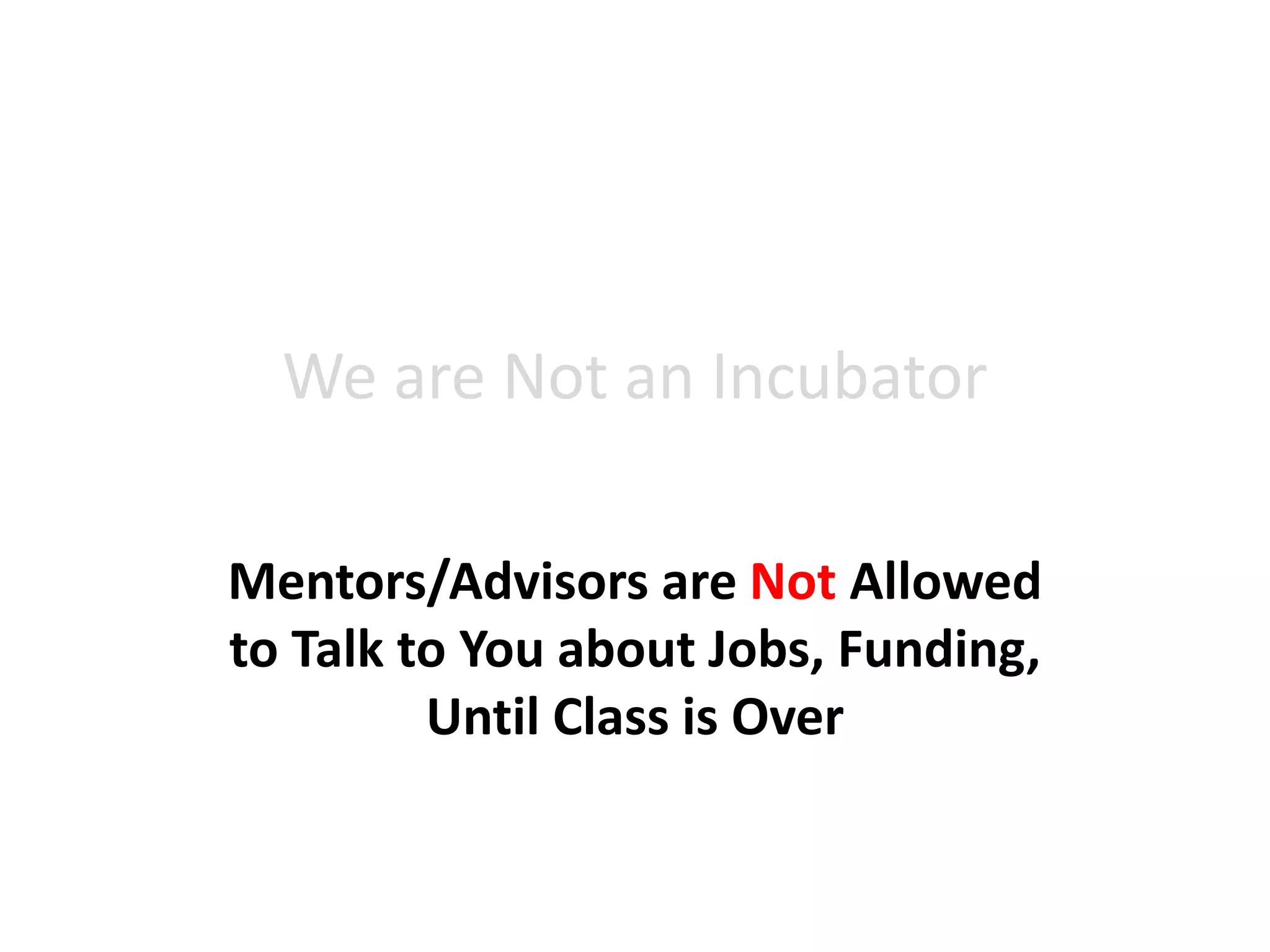 We are Not an Incubator
Mentors/Advisors are Not Allowed
to Talk to You about Jobs, Funding,
Until Class is Over
 