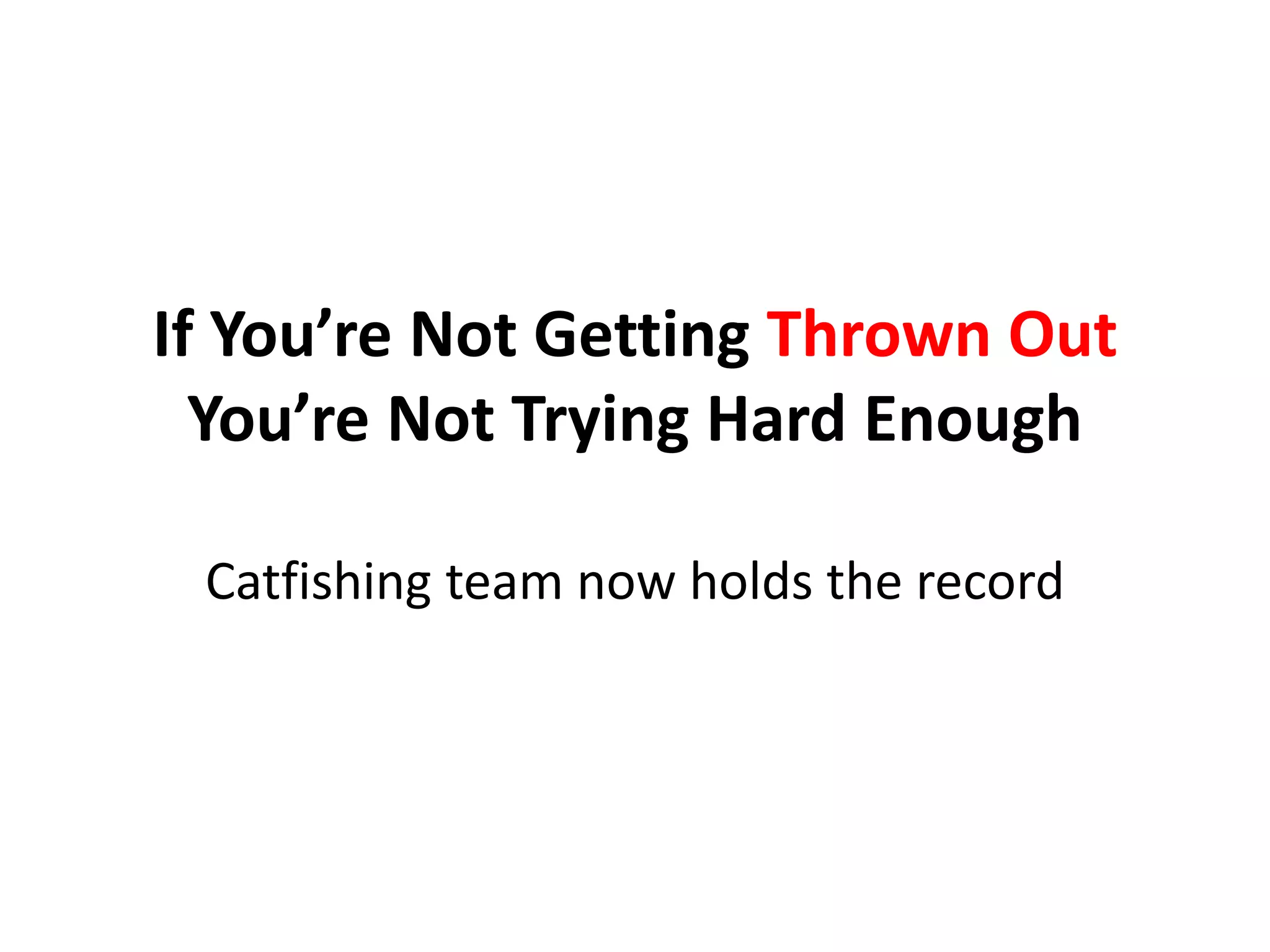 If You’re Not Getting Thrown Out
You’re Not Trying Hard Enough
Catfishing team now holds the record
 