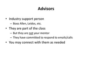 Advisors
• Industry support person
– Booz Allen, Leidos, etc.
• They are part of the class
– But they are not your mentor
– They have committed to respond to emails/calls
• You may connect with them as needed
 