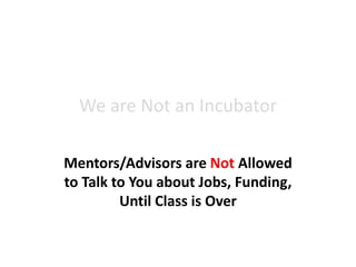 We are Not an Incubator
Mentors/Advisors are Not Allowed
to Talk to You about Jobs, Funding,
Until Class is Over
 