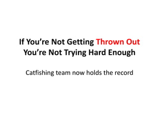 If You’re Not Getting Thrown Out
You’re Not Trying Hard Enough
Catfishing team now holds the record
 