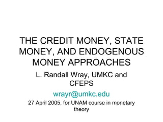 THE CREDIT MONEY, STATE MONEY, AND ENDOGENOUS MONEY APPROACHES L. Randall Wray, UMKC and CFEPS [email_address] 27 April 2005, for UNAM course in monetary theory 