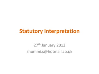 Statutory Interpretation

     27th January 2012
  shummi.s@hotmail.co.uk
 