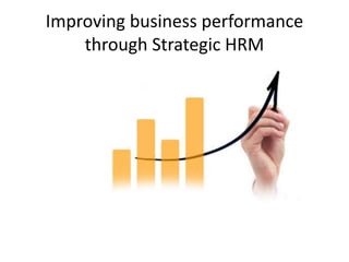Improving business performance
through Strategic HRM
 