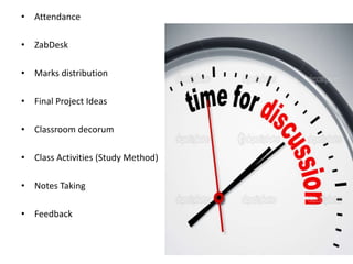 • Attendance
• ZabDesk
• Marks distribution
• Final Project Ideas
• Classroom decorum
• Class Activities (Study Method)
• Notes Taking
• Feedback
 