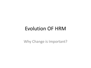 Evolution OF HRM
Why Change is Important?
 