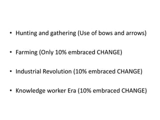 • Hunting and gathering (Use of bows and arrows)
• Farming (Only 10% embraced CHANGE)
• Industrial Revolution (10% embraced CHANGE)
• Knowledge worker Era (10% embraced CHANGE)
 