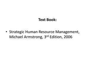 Text Book:
• Strategic Human Resource Management,
Michael Armstrong, 3rd Edition, 2006
 