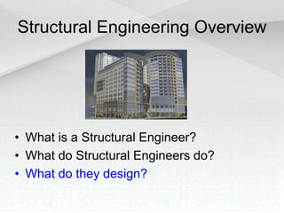 Structural Engineering Overview
• What is a Structural Engineer?
• What do Structural Engineers do?
• What do they design?
 