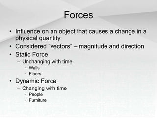 Forces
• Influence on an object that causes a change in a
physical quantity
• Considered “vectors” – magnitude and direction
• Static Force
– Unchanging with time
• Walls
• Floors
• Dynamic Force
– Changing with time
• People
• Furniture
 