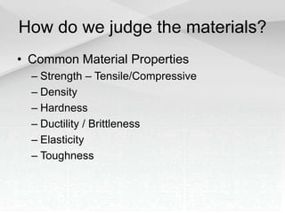 How do we judge the materials?
• Common Material Properties
– Strength – Tensile/Compressive
– Density
– Hardness
– Ductility / Brittleness
– Elasticity
– Toughness
 